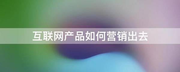 互聯網產品如何營銷出去